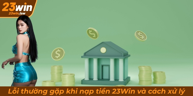 Một số lỗi thường gặp khi nạp tiền 23Win và cách xử lý