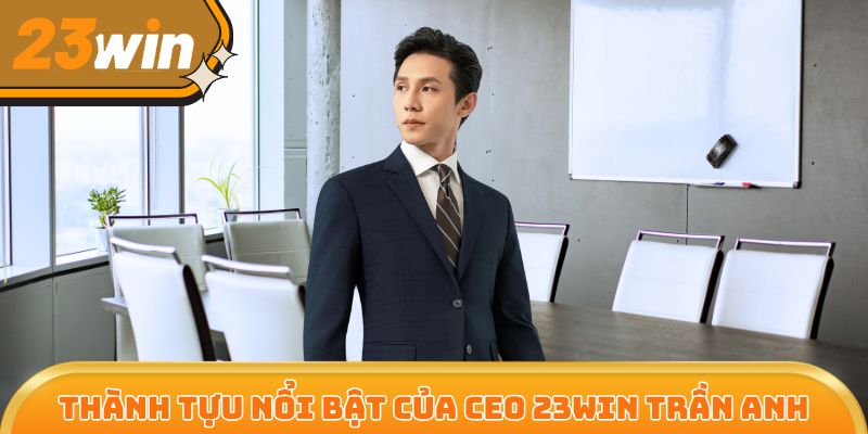 Trần Anh - CEO làm nên những thành tựu to lớn cho 23Win